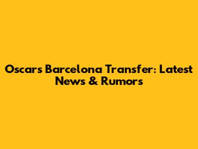 Oscar's Barcelona Transfer: Latest News & Rumors