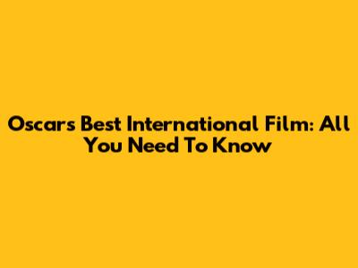Oscar's Best International Film: All You Need To Know
