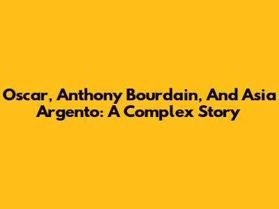Oscar, Anthony Bourdain, And Asia Argento: A Complex Story