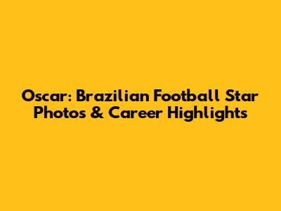 Oscar: Brazilian Football Star Photos & Career Highlights