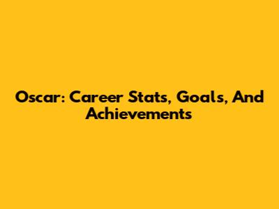 Oscar: Career Stats, Goals, And Achievements