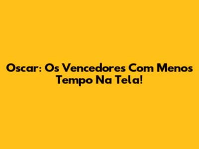 Oscar: Os Vencedores Com Menos Tempo Na Tela!