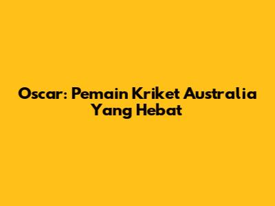 Oscar: Pemain Kriket Australia Yang Hebat