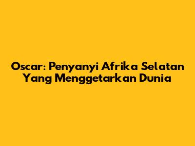 Oscar: Penyanyi Afrika Selatan Yang Menggetarkan Dunia