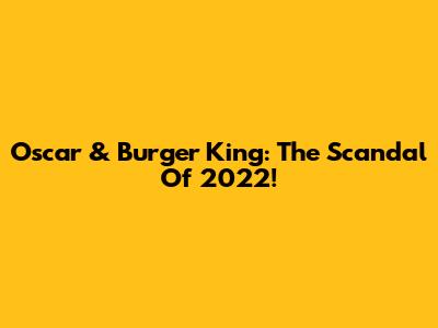 Oscar & Burger King: The Scandal Of 2022!