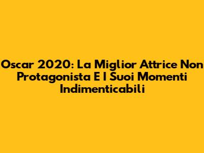 Oscar 2020: La Miglior Attrice Non Protagonista E I Suoi Momenti Indimenticabili