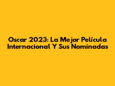 Oscar 2023: La Mejor Película Internacional Y Sus Nominadas