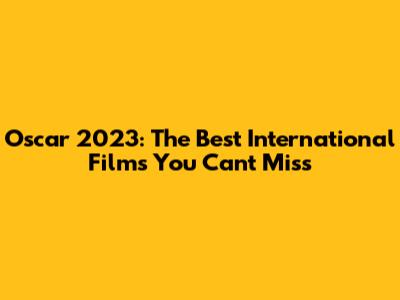 Oscar 2023: The Best International Films You Can't Miss