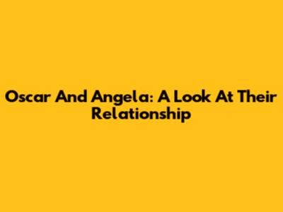 Oscar And Angela: A Look At Their Relationship
