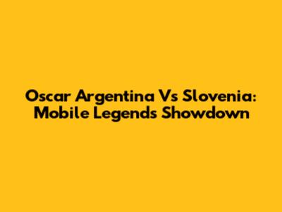 Oscar Argentina Vs Slovenia: Mobile Legends Showdown