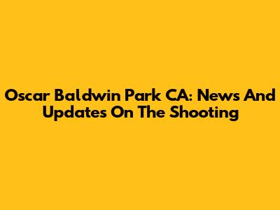 Oscar Baldwin Park CA: News And Updates On The Shooting