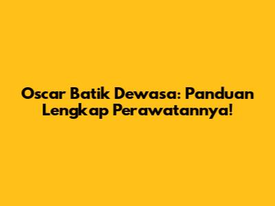 Oscar Batik Dewasa: Panduan Lengkap Perawatannya!
