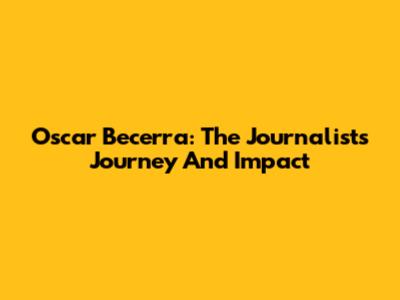 Oscar Becerra: The Journalist's Journey And Impact