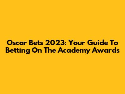 Oscar Bets 2023: Your Guide To Betting On The Academy Awards