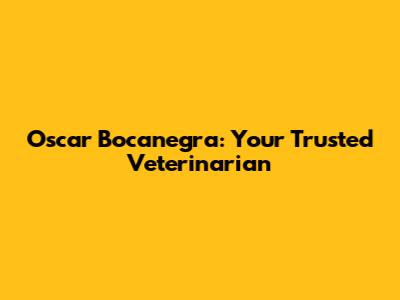Oscar Bocanegra: Your Trusted Veterinarian