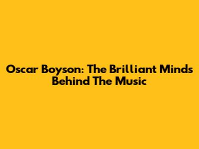 Oscar Boyson: The Brilliant Minds Behind The Music