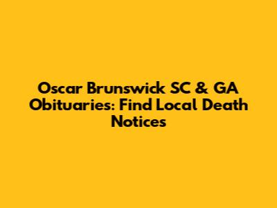 Oscar Brunswick SC & GA Obituaries: Find Local Death Notices