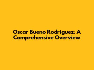 Oscar Bueno Rodriguez: A Comprehensive Overview