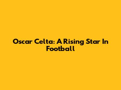 Oscar Celta: A Rising Star In Football