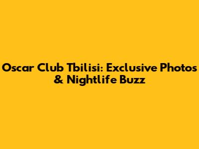 Oscar Club Tbilisi: Exclusive Photos & Nightlife Buzz