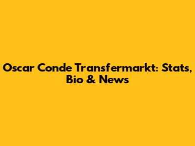 Oscar Conde Transfermarkt: Stats, Bio & News