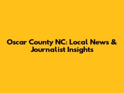 Oscar County NC: Local News & Journalist Insights