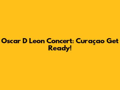 Oscar D Leon Concert: Curaçao Get Ready!