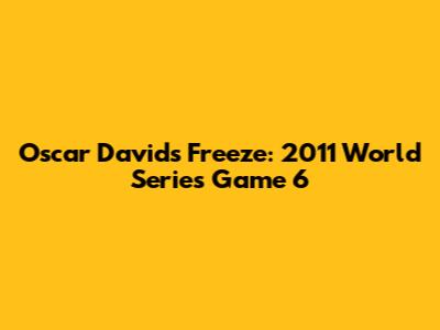 Oscar David's Freeze: 2011 World Series Game 6