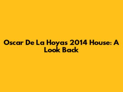 Oscar De La Hoya's 2014 House: A Look Back