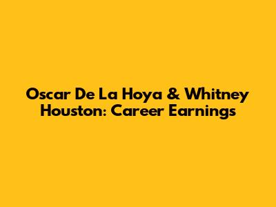 Oscar De La Hoya & Whitney Houston: Career Earnings