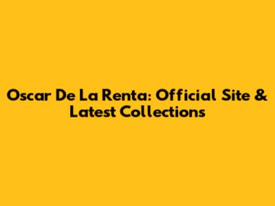 Oscar De La Renta: Official Site & Latest Collections
