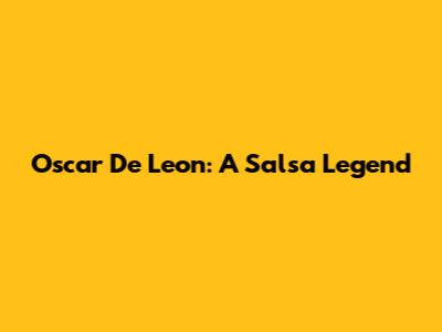 Oscar De Leon: A Salsa Legend