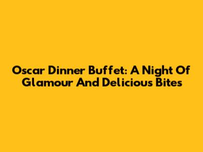 Oscar Dinner Buffet: A Night Of Glamour And Delicious Bites