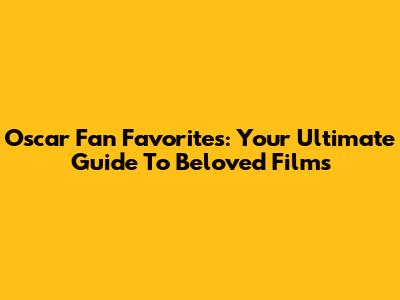 Oscar Fan Favorites: Your Ultimate Guide To Beloved Films