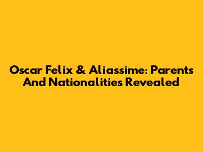 Oscar Felix & Aliassime: Parents And Nationalities Revealed