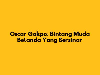 Oscar Gakpo: Bintang Muda Belanda Yang Bersinar