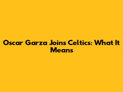 Oscar Garza Joins Celtics: What It Means