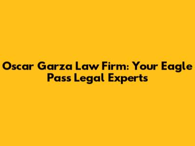 Oscar Garza Law Firm: Your Eagle Pass Legal Experts