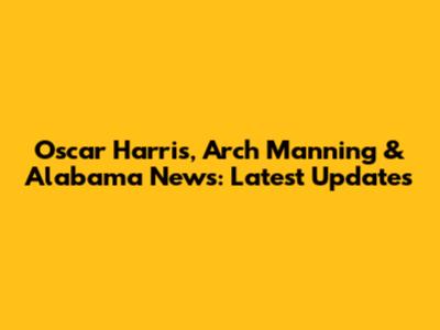 Oscar Harris, Arch Manning & Alabama News: Latest Updates
