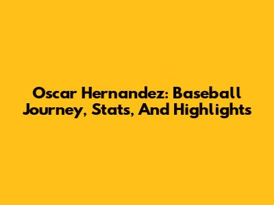 Oscar Hernandez: Baseball Journey, Stats, And Highlights