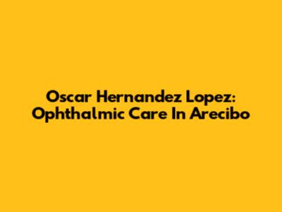 Oscar Hernandez Lopez: Ophthalmic Care In Arecibo