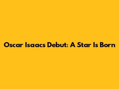 Oscar Isaac's Debut: A Star Is Born
