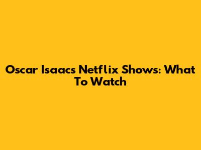 Oscar Isaac's Netflix Shows: What To Watch