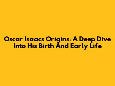 Oscar Isaac's Origins: A Deep Dive Into His Birth And Early Life