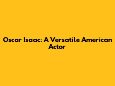 Oscar Isaac: A Versatile American Actor