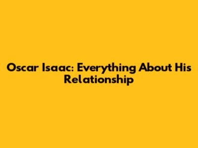 Oscar Isaac: Everything About His Relationship