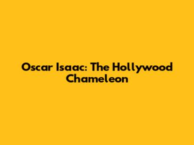 Oscar Isaac: The Hollywood Chameleon