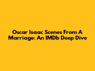 Oscar Isaac Scenes From A Marriage: An IMDb Deep Dive