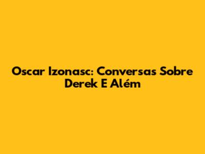 Oscar Izonasc: Conversas Sobre Derek E Além