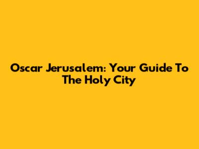 Oscar Jerusalem: Your Guide To The Holy City